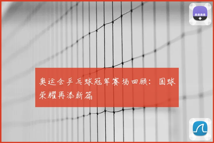 奥运会乒乓球冠军赛场回顾:国球荣耀再添新篇