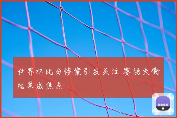 世界杯比分惨案引发关注 赛场失衡结果成焦点