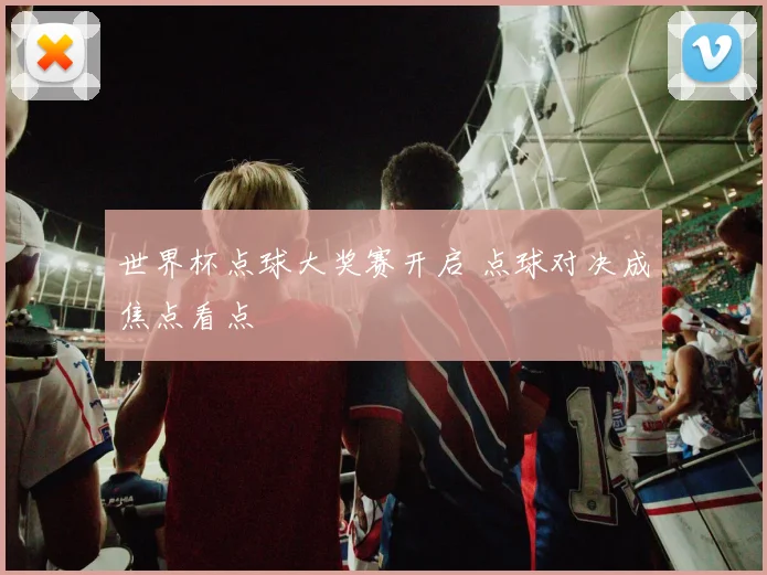 世界杯点球大奖赛开启 点球对决成焦点看点