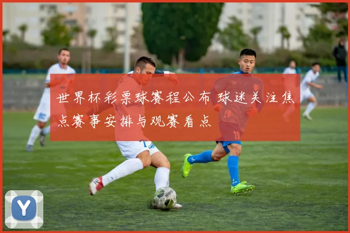世界杯彩票球赛程公布 球迷关注焦点赛事安排与观赛看点