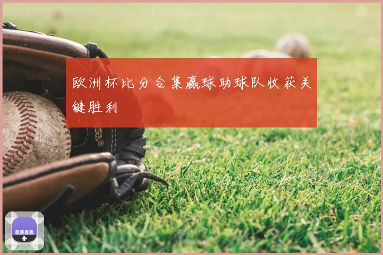 欧洲杯比分合集赢球助球队收获关键胜利