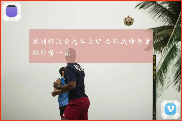 欧洲杯比分总汇出炉 各队战绩与晋级形势一览