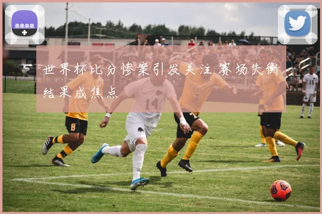 世界杯比分惨案引发关注 赛场失衡结果成焦点