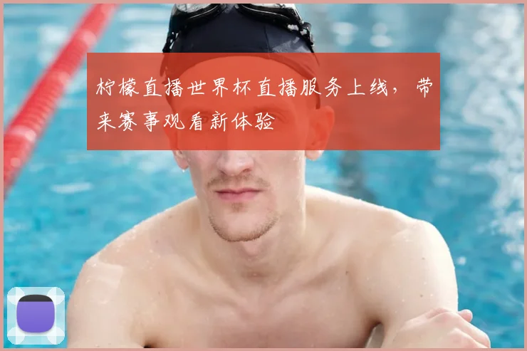 柠檬直播世界杯直播服务上线,带来赛事观看新体验