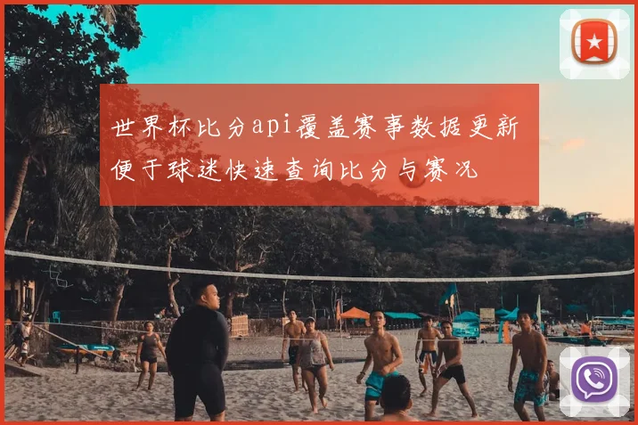 世界杯比分api覆盖赛事数据更新 便于球迷快速查询比分与赛况