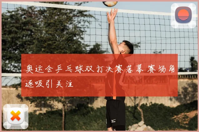 奥运会乒乓球双打决赛落幕 赛场角逐吸引关注