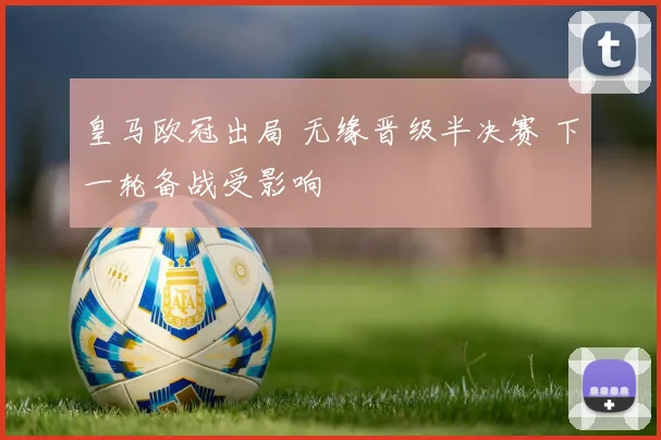 皇马欧冠出局 无缘晋级半决赛 下一轮备战受影响