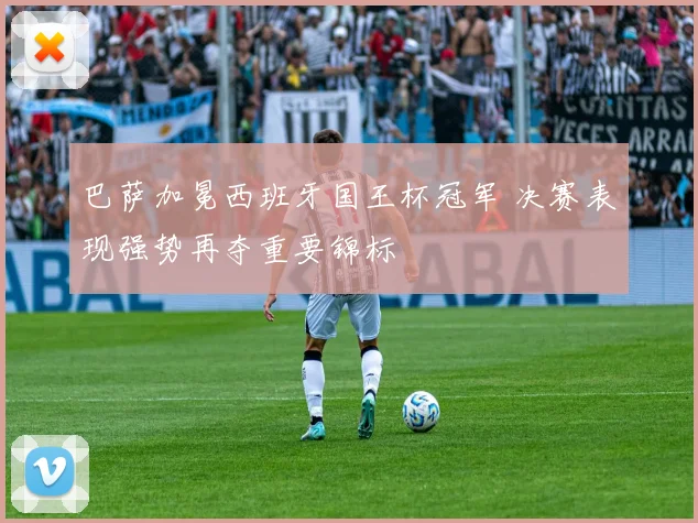 巴萨加冕西班牙国王杯冠军 决赛表现强势再夺重要锦标