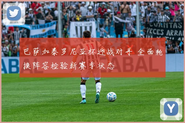 巴萨加泰罗尼亚杯迎战对手 全面轮换阵容检验新赛季状态