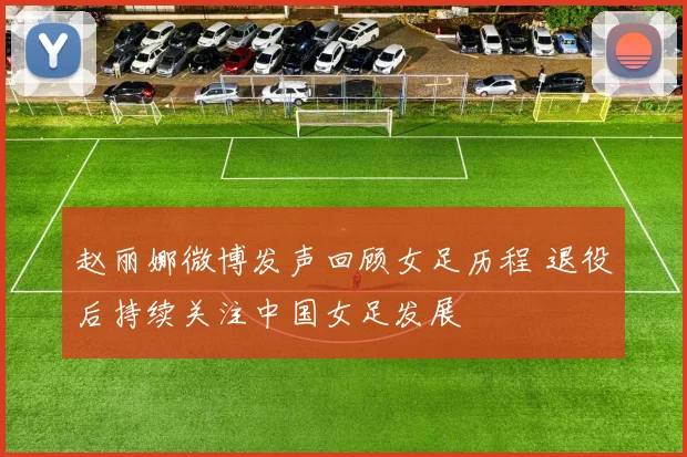 赵丽娜微博发声回顾女足历程 退役后持续关注中国女足发展