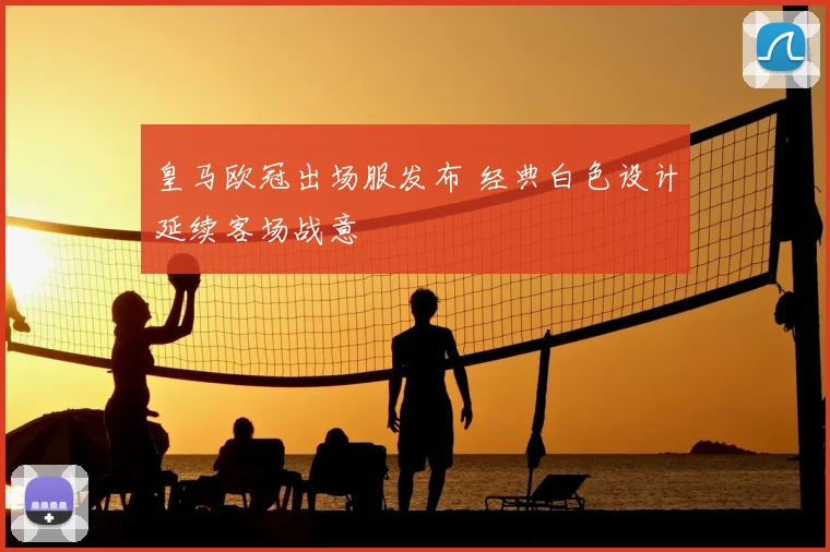 皇马欧冠出场服发布 经典白色设计延续客场战意