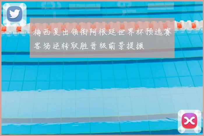 梅西复出领衔阿根廷世界杯预选赛客场逆转取胜晋级前景提振