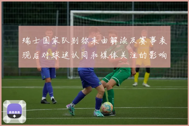 瑞士国家队别称来由解读及赛事表现后对球迷认同和媒体关注的影响