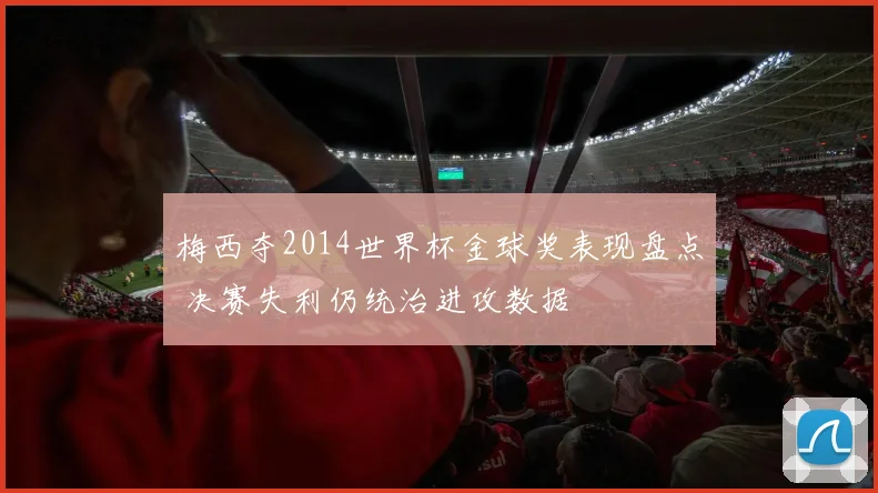 梅西夺2014世界杯金球奖表现盘点 决赛失利仍统治进攻数据