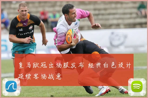 皇马欧冠出场服发布 经典白色设计延续客场战意