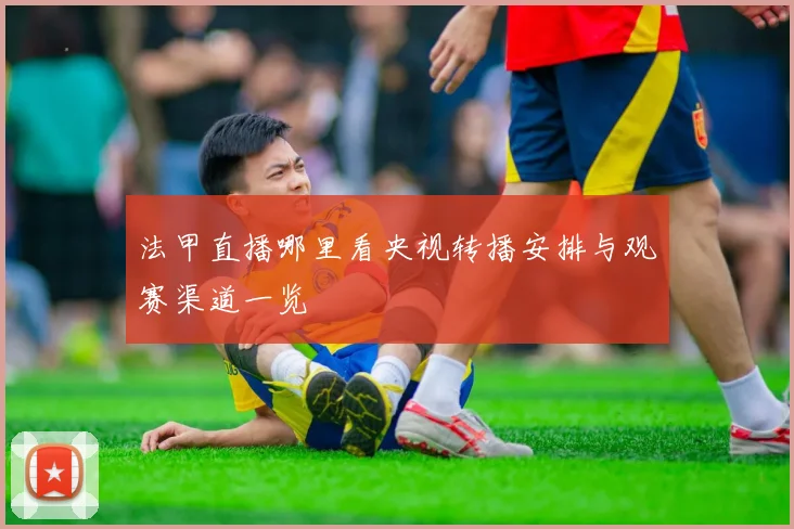 法甲直播哪里看央视转播安排与观赛渠道一览