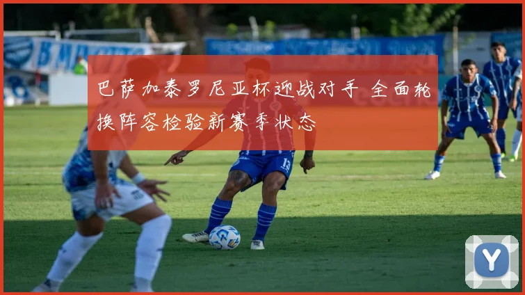 巴萨加泰罗尼亚杯迎战对手 全面轮换阵容检验新赛季状态