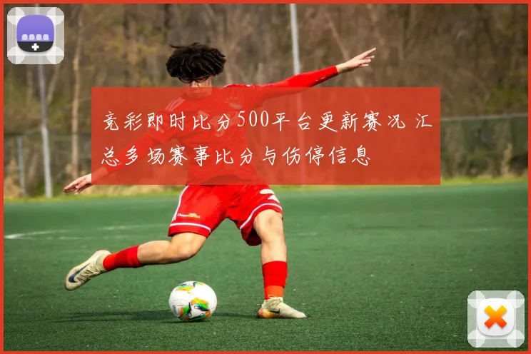 竞彩即时比分500平台更新赛况 汇总多场赛事比分与伤停信息