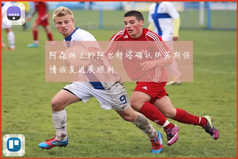 阿森纳主帅阿尔特塔确认热苏斯伤情恢复进展顺利