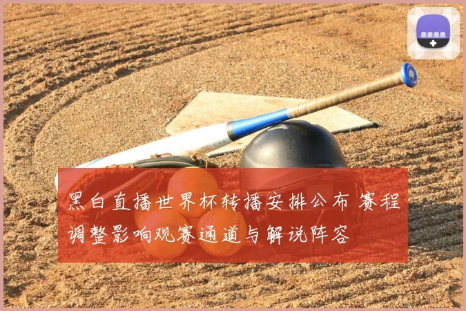 黑白直播世界杯转播安排公布 赛程调整影响观赛通道与解说阵容