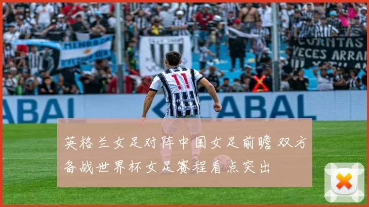 英格兰女足对阵中国女足前瞻 双方备战世界杯女足赛程看点突出