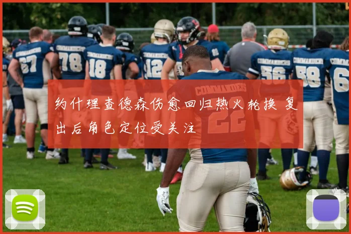 约什理查德森伤愈回归热火轮换 复出后角色定位受关注