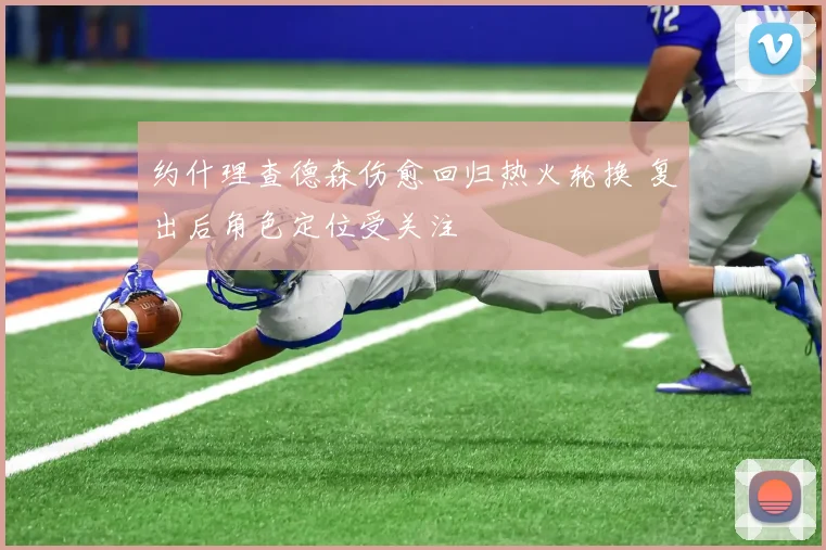 约什理查德森伤愈回归热火轮换 复出后角色定位受关注