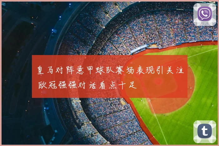 皇马对阵意甲球队赛场表现引关注 欧冠强强对话看点十足
