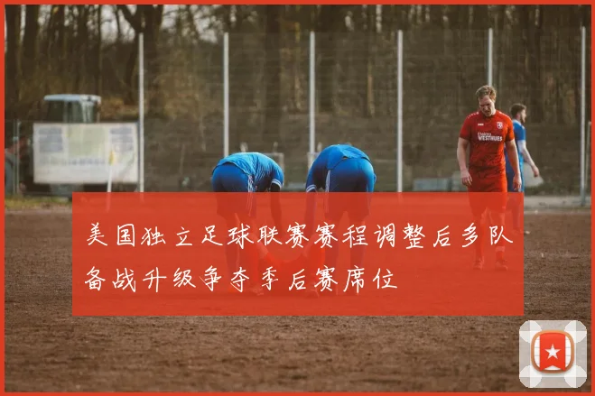 美国独立足球联赛赛程调整后多队备战升级争夺季后赛席位