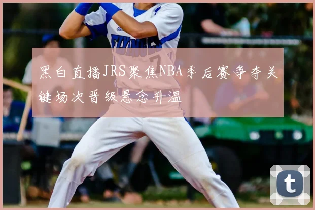 黑白直播JRS聚焦NBA季后赛争夺关键场次晋级悬念升温