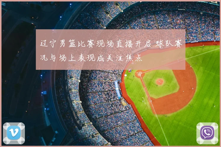 辽宁男篮比赛现场直播开启 球队赛况与场上表现成关注焦点