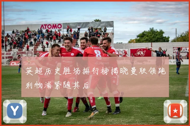 英超历史胜场排行榜揭晓曼联领跑利物浦紧随其后