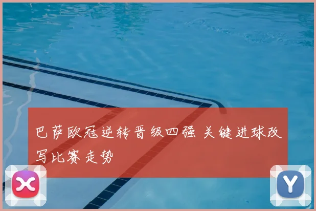 巴萨欧冠逆转晋级四强 关键进球改写比赛走势