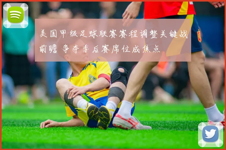 美国甲级足球联赛赛程调整关键战前瞻 争夺季后赛席位成焦点