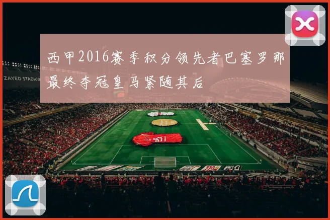 西甲2016赛季积分领先者巴塞罗那最终夺冠皇马紧随其后