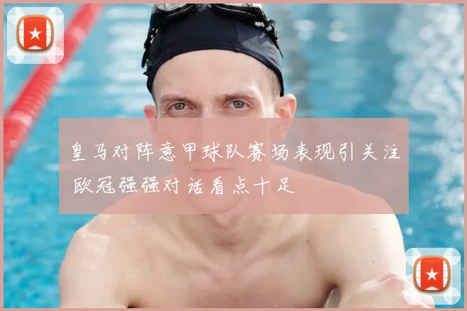 皇马对阵意甲球队赛场表现引关注 欧冠强强对话看点十足