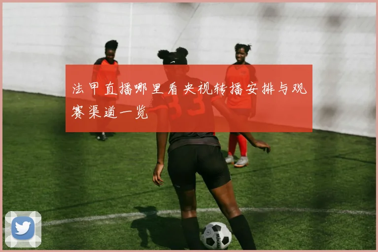 法甲直播哪里看央视转播安排与观赛渠道一览