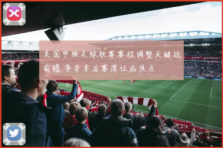 美国甲级足球联赛赛程调整关键战前瞻 争夺季后赛席位成焦点